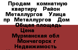 Продам 1-комнатную квартиру › Район ­ Металлургов › Улица ­ пр. Металлургов › Дом ­ 49 › Общая площадь ­ 35 › Цена ­ 370 000 - Мурманская обл., Мончегорск г. Недвижимость » Квартиры продажа   . Мурманская обл.